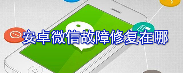 安卓微信故障修復(fù)在什么位置_安卓微信故障修復(fù)設(shè)置步驟分享