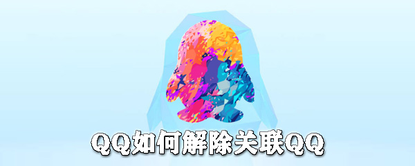 QQ怎么解除關聯(lián)QQ？QQ解除關聯(lián)QQ步驟介紹