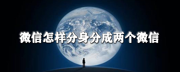 微信怎么分身分成兩個微信？微信分身操作步驟一覽