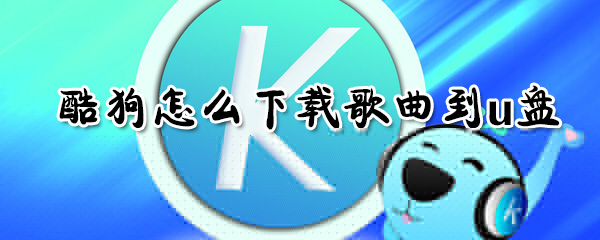 酷狗如何下載歌曲到u盤(pán)？酷狗下載歌曲到u盤(pán)方法介紹