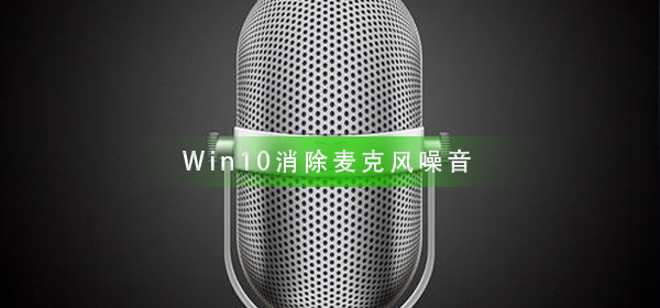 Win10怎么樣消除麥克風(fēng)噪音