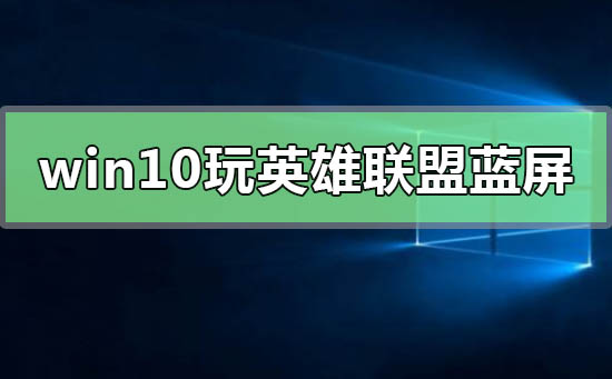 win10系統(tǒng)一玩英雄聯(lián)盟就藍屏