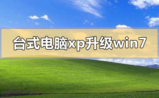 臺式電腦xp系統(tǒng)怎么升級到win7