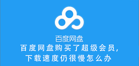 百度網(wǎng)盤購買了超級會員,下載速度仍很慢怎么辦