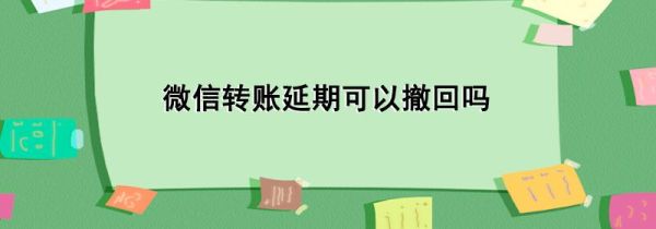 微信轉(zhuǎn)賬延期可以撤回嗎
